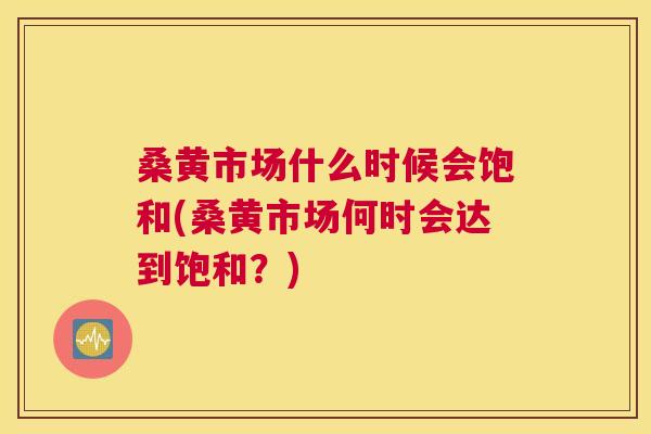 桑黄市场什么时候会饱和(桑黄市场何时会达到饱和?) 桑黄市场什么时候会饱和(桑黄市场何时会达到饱和?)