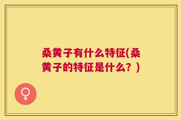 桑黄子有什么特征(桑黄子的特征是什么?) 桑黄子有什么特征(桑黄子的特征是什么?)