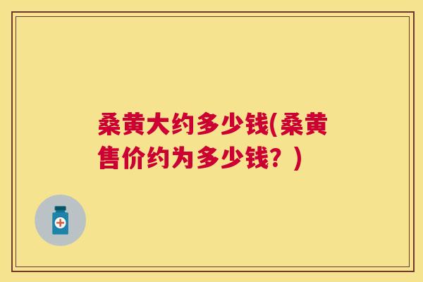 桑黄大约多少钱(桑黄售价约为多少钱?) 桑黄大约多少钱(桑黄售价约为多少钱?)