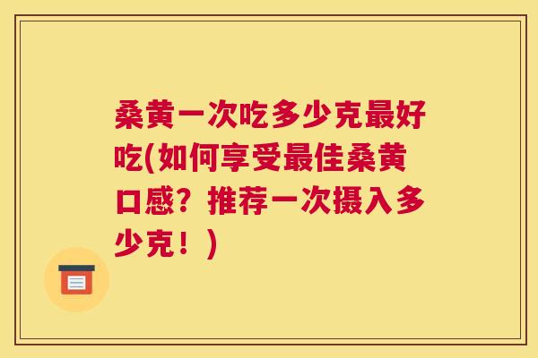 桑黄一次吃多少克好吃(如何享受佳桑黄口感?推荐一次摄入多少克!) 桑黄一次吃多少克好吃(如何享受佳桑黄口感?推荐一次摄入多少克!)