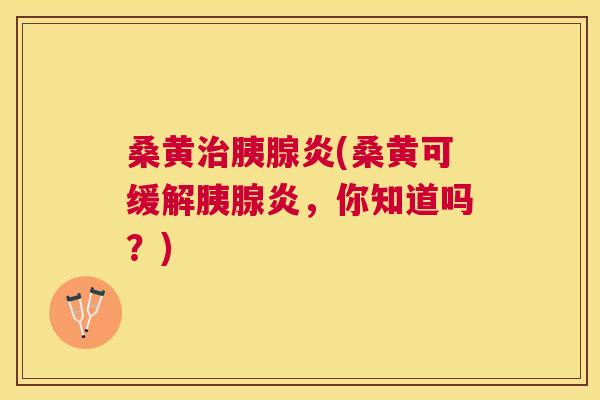 桑黄胰腺炎(桑黄可缓解胰腺炎,你知道吗?) 桑黄胰腺炎(桑黄可缓解胰腺炎,你知道吗?)