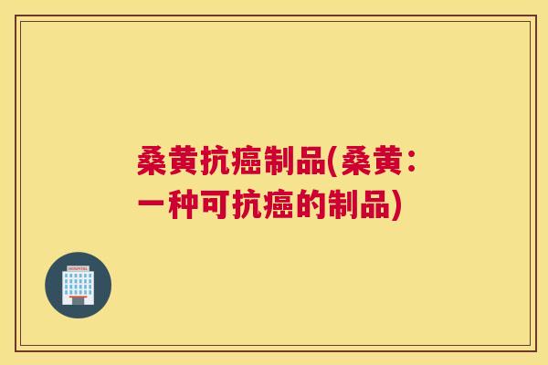 桑黄抗制品(桑黄:一种可抗的制品) 桑黄抗制品(桑黄:一种可抗的制品)