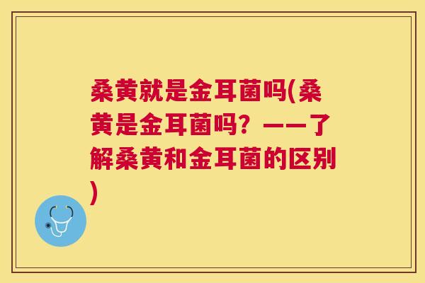 桑黄就是金耳菌吗(桑黄是金耳菌吗?——了解桑黄和金耳菌的区别) 桑黄就是金耳菌吗(桑黄是金耳菌吗?——了解桑黄和金耳菌的区别)