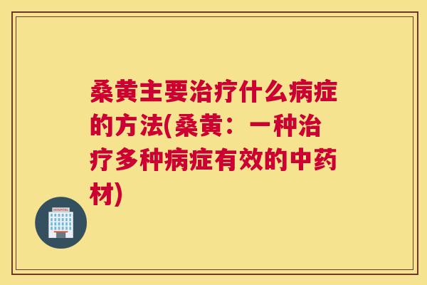桑黄主要什么症的方法(桑黄:一种多种症有效的材) 桑黄主要什么症的方法(桑黄:一种多种症有效的材)