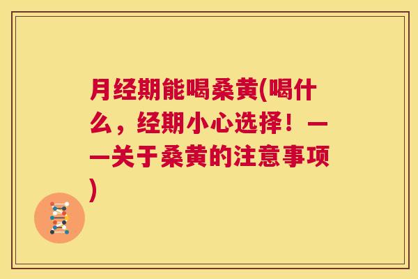 期能喝桑黄(喝什么,经期小心选择!——关于桑黄的注意事项) 期能喝桑黄(喝什么,经期小心选择!——关于桑黄的注意事项)