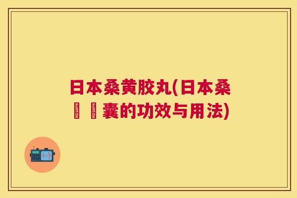 日本桑黄胶丸(日本桑華膠囊的功效与用法) 日本桑黄胶丸(日本桑華膠囊的功效与用法)