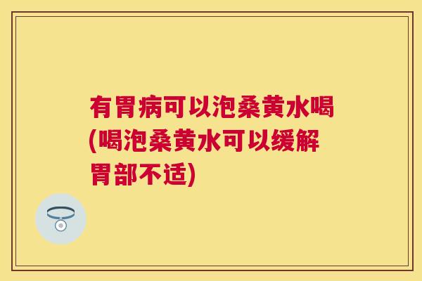 有胃可以泡桑黄水喝(喝泡桑黄水可以缓解胃部不适) 有胃可以泡桑黄水喝(喝泡桑黄水可以缓解胃部不适)