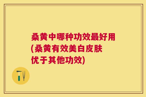 桑黄中哪种功效好用(桑黄有效美白 优于其他功效) 桑黄中哪种功效好用(桑黄有效美白 优于其他功效)