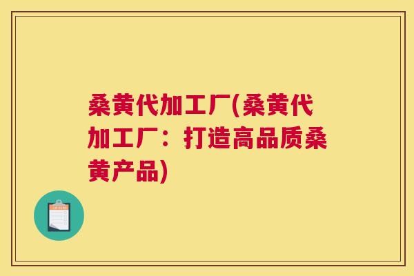 桑黄代加工厂(桑黄代加工厂:打造高品质桑黄产品) 桑黄代加工厂(桑黄代加工厂:打造高品质桑黄产品)
