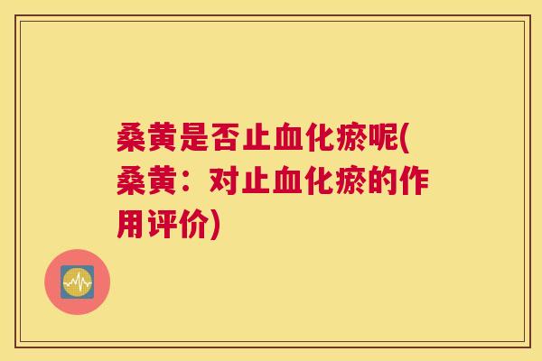桑黄是否止化瘀呢(桑黄:对止化瘀的作用评价) 桑黄是否止化瘀呢(桑黄:对止化瘀的作用评价)