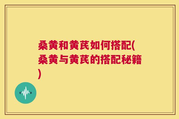 桑黄和黄芪如何搭配(桑黄与黄芪的搭配秘籍) 桑黄和黄芪如何搭配(桑黄与黄芪的搭配秘籍)