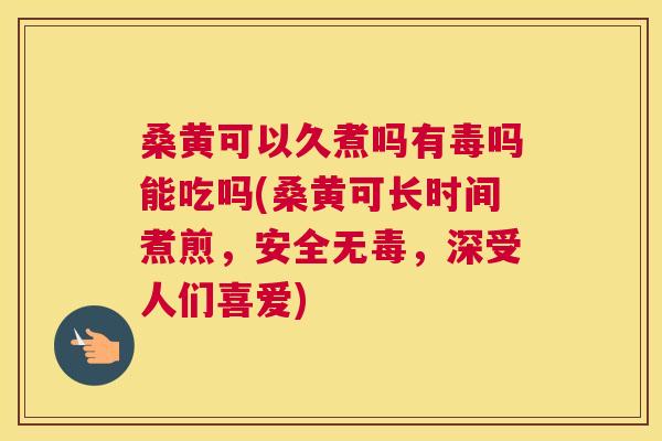 桑黄可以久煮吗有毒吗能吃吗(桑黄可长时间煮煎,安全无毒,深受人们喜爱) 桑黄可以久煮吗有毒吗能吃吗(桑黄可长时间煮煎,安全无毒,深受人们喜爱)
