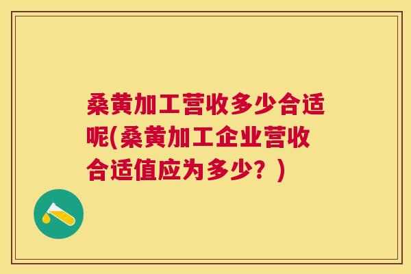 桑黄加工营收多少合适呢(桑黄加工企业营收合适值应为多少?) 桑黄加工营收多少合适呢(桑黄加工企业营收合适值应为多少?)