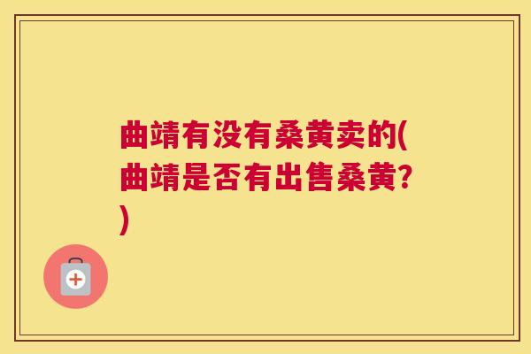 曲靖有没有桑黄卖的(曲靖是否有出售桑黄?) 曲靖有没有桑黄卖的(曲靖是否有出售桑黄?)