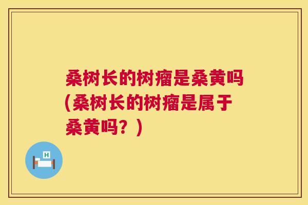 桑树长的树瘤是桑黄吗(桑树长的树瘤是属于桑黄吗?) 桑树长的树瘤是桑黄吗(桑树长的树瘤是属于桑黄吗?)
