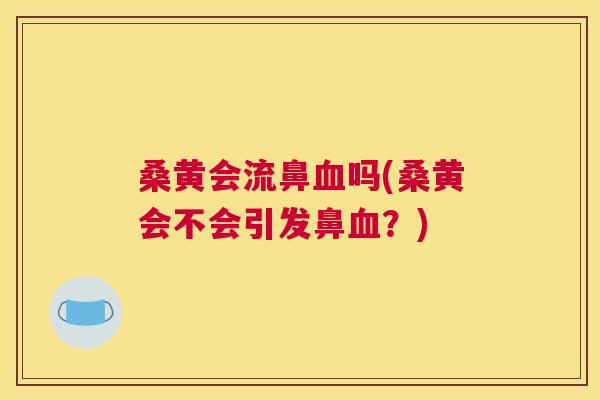 桑黄会流鼻吗(桑黄会不会引发鼻?) 桑黄会流鼻吗(桑黄会不会引发鼻?)