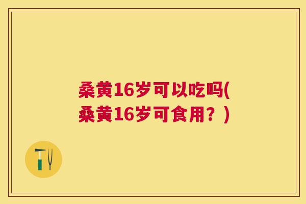 桑黄16岁可以吃吗(桑黄16岁可食用？)