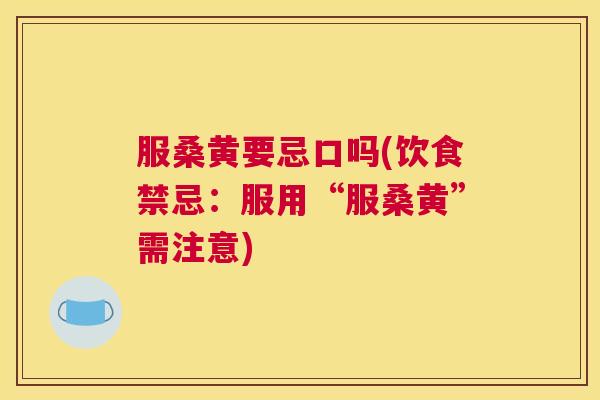 服桑黄要忌口吗(饮食禁忌:服用“服桑黄”需注意) 服桑黄要忌口吗(饮食禁忌:服用“服桑黄”需注意)
