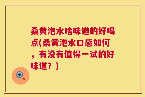 桑黄泡水啥味道的好喝点(桑黄泡水口感如何,有没有值得一试的好味道?) 桑黄泡水啥味道的好喝点(桑黄泡水口感如何,有没有值得一试的好味道?)