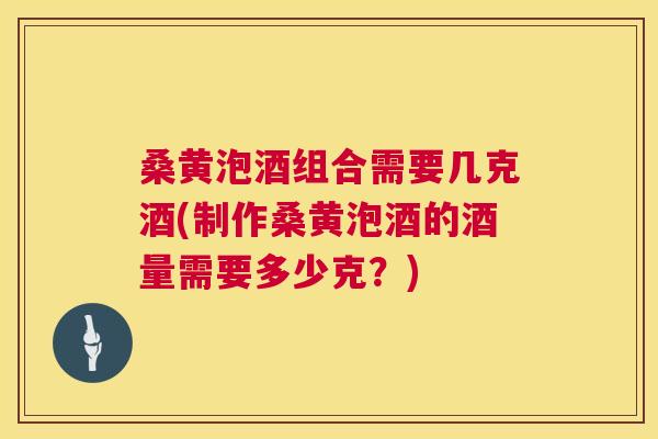 桑黄泡酒组合需要几克酒(制作桑黄泡酒的酒量需要多少克?) 桑黄泡酒组合需要几克酒(制作桑黄泡酒的酒量需要多少克?)