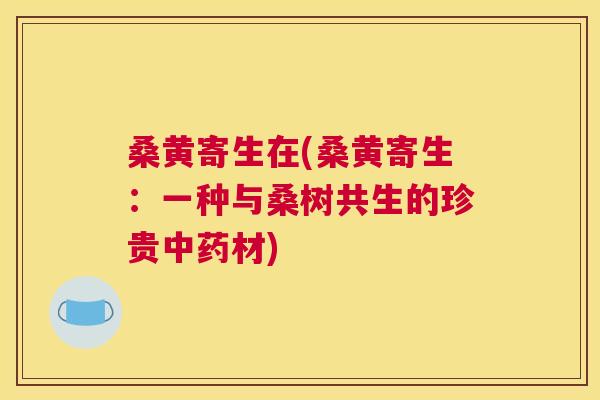 桑黄寄生在(桑黄寄生:一种与桑树共生的珍贵材) 桑黄寄生在(桑黄寄生:一种与桑树共生的珍贵材)