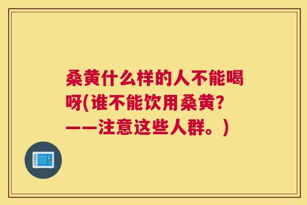 桑黄什么样的人不能喝呀(谁不能饮用桑黄?——注意这些人群。) 桑黄什么样的人不能喝呀(谁不能饮用桑黄?——注意这些人群。)
