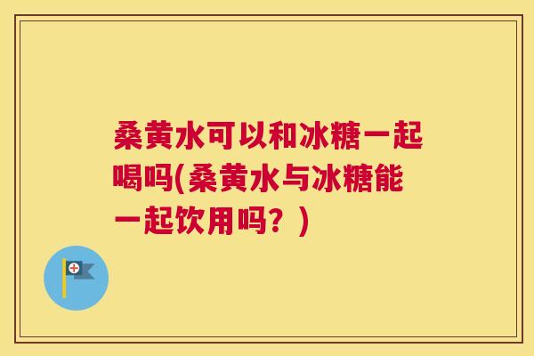 桑黄水可以和冰糖一起喝吗(桑黄水与冰糖能一起饮用吗?) 桑黄水可以和冰糖一起喝吗(桑黄水与冰糖能一起饮用吗?)