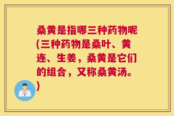 桑黄是指哪三种呢(三种是桑叶、黄连、生姜,桑黄是它们的组合,又称桑黄汤。) 桑黄是指哪三种呢(三种是桑叶、黄连、生姜,桑黄是它们的组合,又称桑黄汤。)