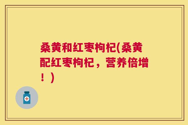 桑黄和红枣枸杞(桑黄配红枣枸杞,营养倍增!) 桑黄和红枣枸杞(桑黄配红枣枸杞,营养倍增!)