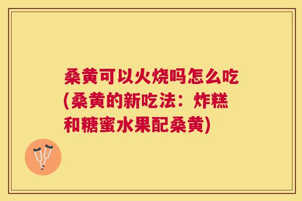 桑黄可以火烧吗怎么吃(桑黄的新吃法:炸糕和糖蜜水果配桑黄) 桑黄可以火烧吗怎么吃(桑黄的新吃法:炸糕和糖蜜水果配桑黄)