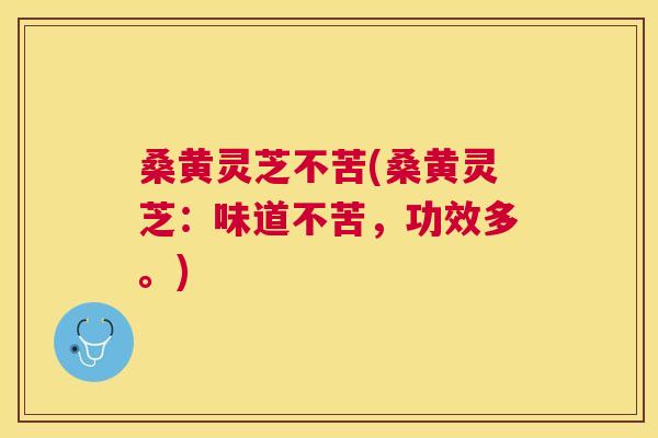 桑黄灵芝不苦(桑黄灵芝:味道不苦,功效多。) 桑黄灵芝不苦(桑黄灵芝:味道不苦,功效多。)