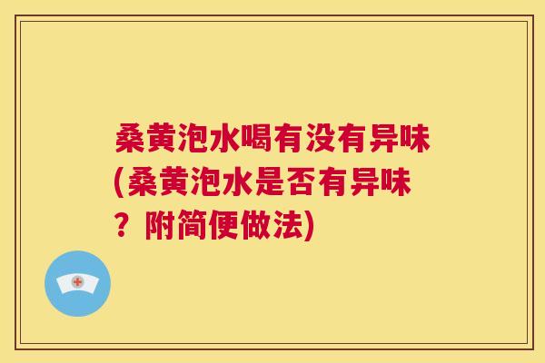 桑黄泡水喝有没有异味(桑黄泡水是否有异味?附简便做法) 桑黄泡水喝有没有异味(桑黄泡水是否有异味?附简便做法)