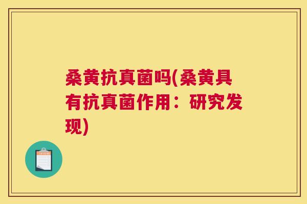 桑黄抗真菌吗(桑黄具有抗真菌作用:研究发现) 桑黄抗真菌吗(桑黄具有抗真菌作用:研究发现)
