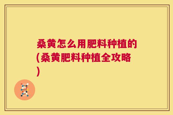 桑黄怎么用肥料种植的(桑黄肥料种植全攻略) 桑黄怎么用肥料种植的(桑黄肥料种植全攻略)