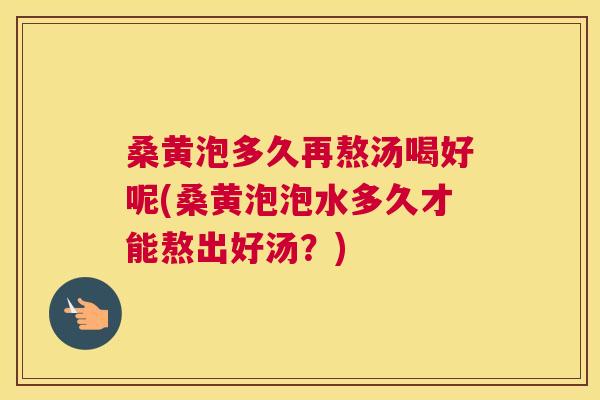 桑黄泡多久再熬汤喝好呢(桑黄泡泡水多久才能熬出好汤?) 桑黄泡多久再熬汤喝好呢(桑黄泡泡水多久才能熬出好汤?)