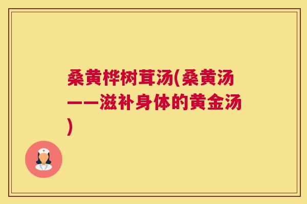 桑黄桦树茸汤(桑黄汤——滋补身体的黄金汤) 桑黄桦树茸汤(桑黄汤——滋补身体的黄金汤)