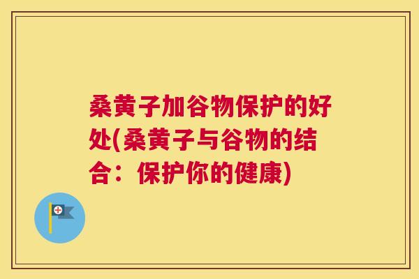 桑黄子加谷物保护的好处(桑黄子与谷物的结合:保护你的健康) 桑黄子加谷物保护的好处(桑黄子与谷物的结合:保护你的健康)