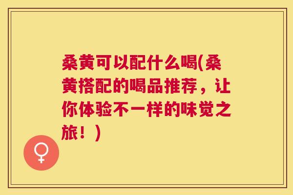 桑黄可以配什么喝(桑黄搭配的喝品推荐,让你体验不一样的味觉之旅!) 桑黄可以配什么喝(桑黄搭配的喝品推荐,让你体验不一样的味觉之旅!)