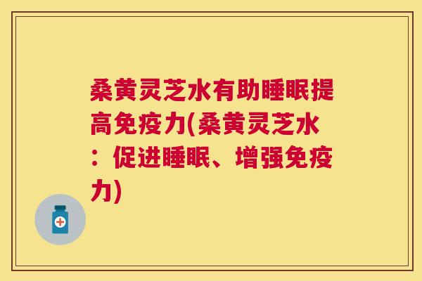 桑黄灵芝水有助提高力(桑黄灵芝水:促进、增强力) 桑黄灵芝水有助提高力(桑黄灵芝水:促进、增强力)