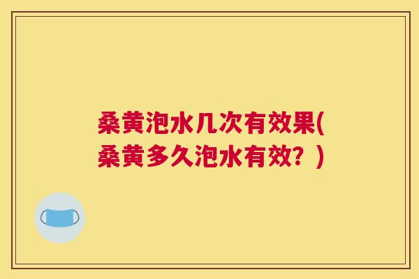 桑黄泡水几次有效果(桑黄多久泡水有效?) 桑黄泡水几次有效果(桑黄多久泡水有效?)