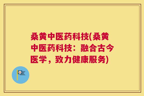 桑黄中医药科技(桑黄中医药科技:融合古今医学,致力健康服务) 桑黄中医药科技(桑黄中医药科技:融合古今医学,致力健康服务)