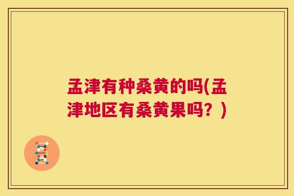 孟津有种桑黄的吗(孟津地区有桑黄果吗?) 孟津有种桑黄的吗(孟津地区有桑黄果吗?)