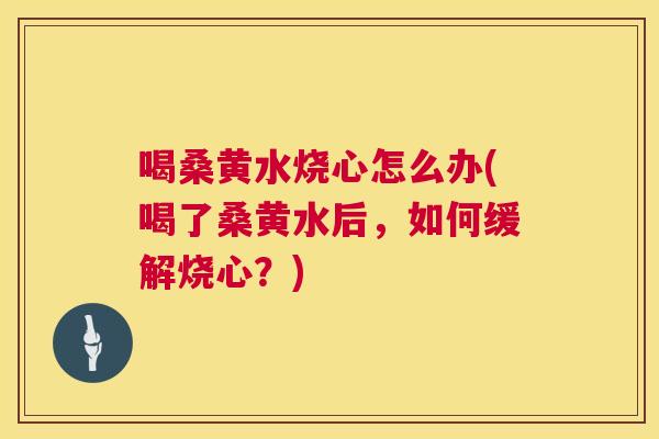 喝桑黄水烧心怎么办(喝了桑黄水后,如何缓解烧心?) 喝桑黄水烧心怎么办(喝了桑黄水后,如何缓解烧心?)