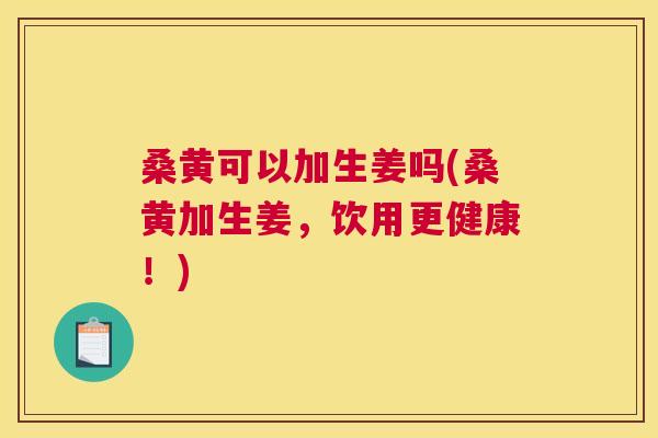 桑黄可以加生姜吗(桑黄加生姜,饮用更健康!) 桑黄可以加生姜吗(桑黄加生姜,饮用更健康!)