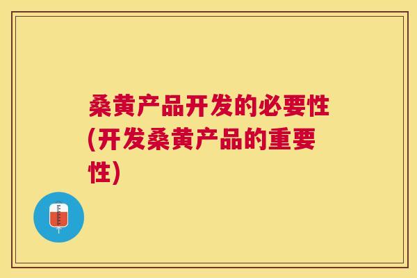 桑黄产品开发的必要性(开发桑黄产品的重要性) 桑黄产品开发的必要性(开发桑黄产品的重要性)