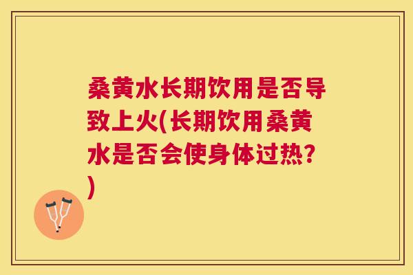 桑黄水长期饮用是否导致上火(长期饮用桑黄水是否会使身体过热?) 桑黄水长期饮用是否导致上火(长期饮用桑黄水是否会使身体过热?)