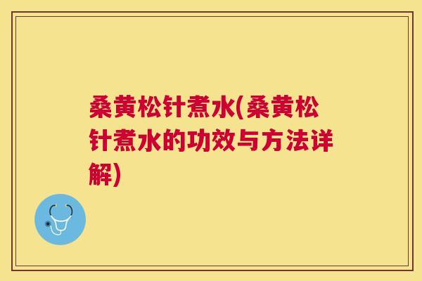 桑黄松针煮水(桑黄松针煮水的功效与方法详解) 桑黄松针煮水(桑黄松针煮水的功效与方法详解)