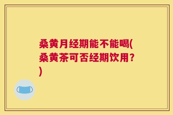 桑黄期能不能喝(桑黄茶可否经期饮用?) 桑黄期能不能喝(桑黄茶可否经期饮用?)