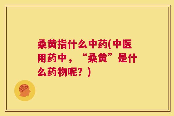 桑黄指什么(中医用药中,“桑黄”是什么呢?) 桑黄指什么(中医用药中,“桑黄”是什么呢?)