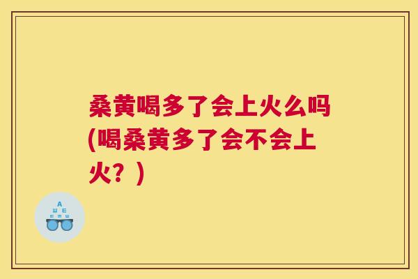 桑黄喝多了会上火么吗(喝桑黄多了会不会上火?) 桑黄喝多了会上火么吗(喝桑黄多了会不会上火?)